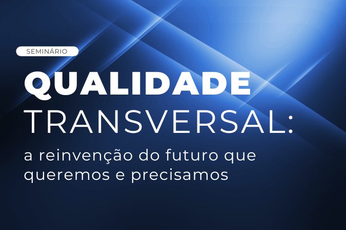Seminário | Qualidade Transversal: a reinvenção do futuro que queremos e precisamos