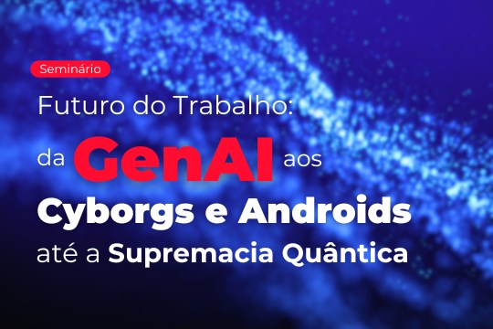 Seminário | Futuro do Trabalho: da GenAI, aos Cyborgs e Androids, até a Supremacia Quântica