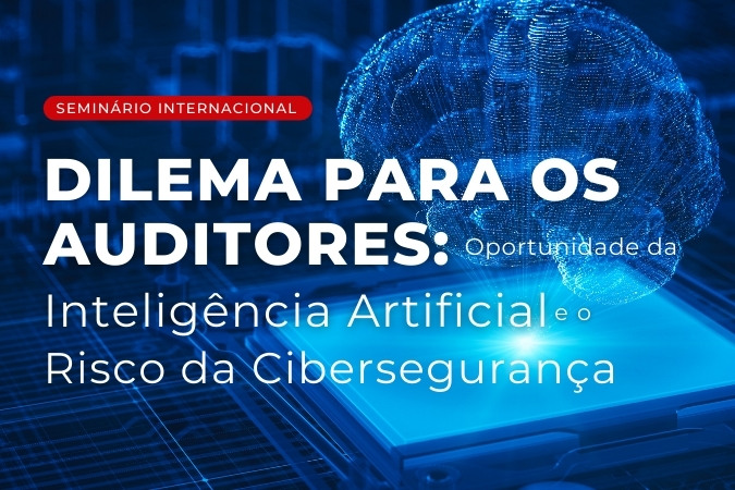 Seminário Internacional | Dilema para os Auditories: oportunidade da Inteligência Artificial e o risco da Cibersegurança